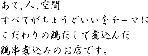 あて、人、空間すべてがちょうどいいをテーマにこだわりの鶏だしで煮込んだ鶏串煮込みのお店です。